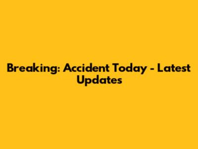 Breaking: Accident Today - Latest Updates