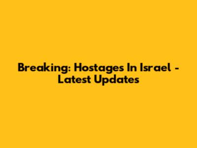 Breaking: Hostages In Israel - Latest Updates