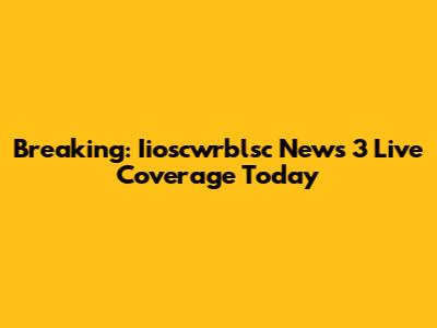 Breaking: Iioscwrblsc News 3 Live Coverage Today