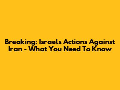 Breaking: Israel's Actions Against Iran - What You Need To Know