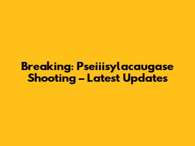 Breaking: Pseiiisylacaugase Shooting – Latest Updates