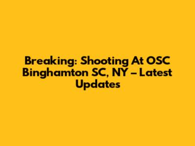Breaking: Shooting At OSC Binghamton SC, NY – Latest Updates