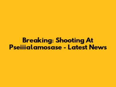 Breaking: Shooting At Pseiiialamosase - Latest News