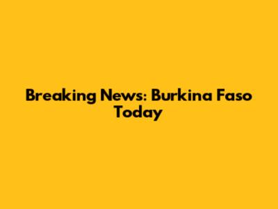 Breaking News: Burkina Faso Today