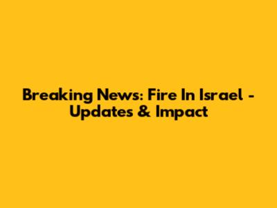 Breaking News: Fire In Israel - Updates & Impact