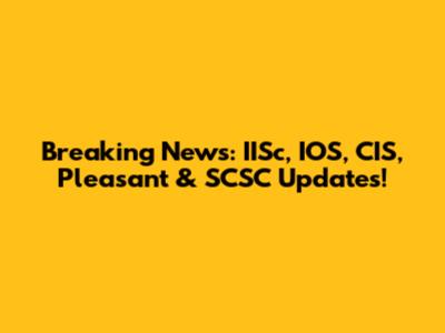 Breaking News: IISc, IOS, CIS, Pleasant & SCSC Updates!