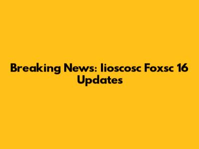 Breaking News: Iioscosc Foxsc 16 Updates