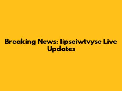 Breaking News: Iipseiwtvyse Live Updates