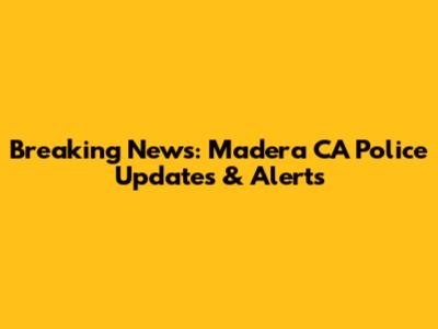 Breaking News: Madera CA Police Updates & Alerts