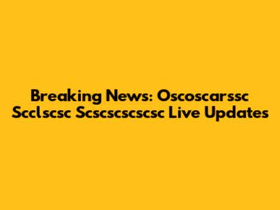 Breaking News: Oscoscarssc Scclscsc Scscscscscsc Live Updates