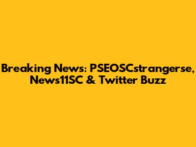Breaking News: PSEOSCstrangerse, News11SC & Twitter Buzz