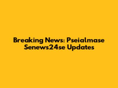 Breaking News: Pseialmase Senews24se Updates