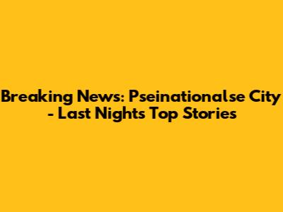 Breaking News: Pseinationalse City - Last Night's Top Stories