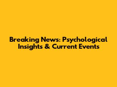Breaking News: Psychological Insights & Current Events
