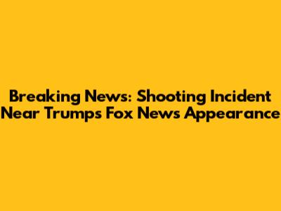 Breaking News: Shooting Incident Near Trump's Fox News Appearance