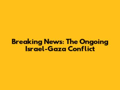 Breaking News: The Ongoing Israel-Gaza Conflict