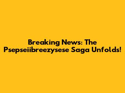 Breaking News: The Psepseiibreezysese Saga Unfolds!