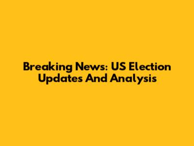 Breaking News: US Election Updates And Analysis