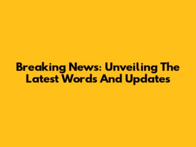 Breaking News: Unveiling The Latest Words And Updates