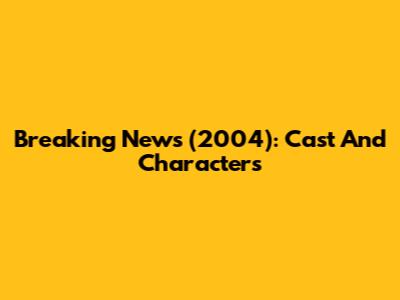 Breaking News (2004): Cast And Characters