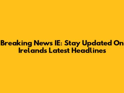 Breaking News IE: Stay Updated On Ireland's Latest Headlines
