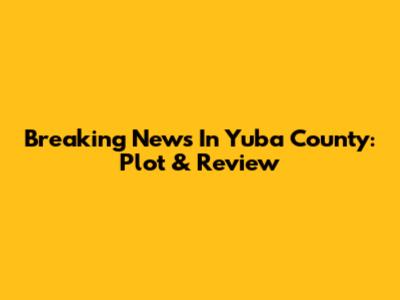 Breaking News In Yuba County: Plot & Review