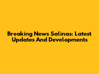 Breaking News Salinas: Latest Updates And Developments