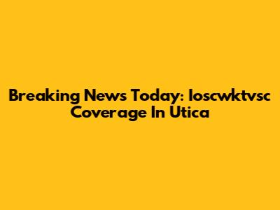Breaking News Today: Ioscwktvsc Coverage In Utica