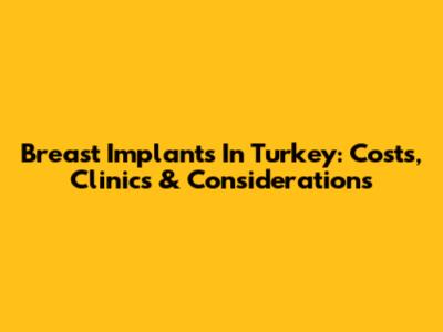 Breast Implants In Turkey: Costs, Clinics & Considerations