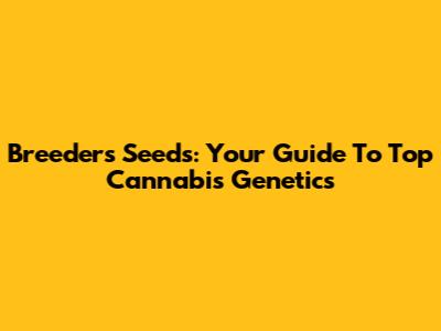 Breeders Seeds: Your Guide To Top Cannabis Genetics