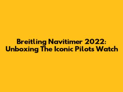Breitling Navitimer 2022: Unboxing The Iconic Pilot's Watch