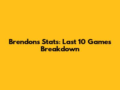Brendon's Stats: Last 10 Games Breakdown