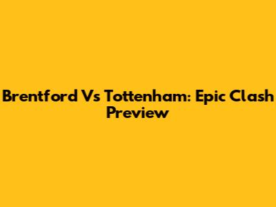 Brentford Vs Tottenham: Epic Clash Preview