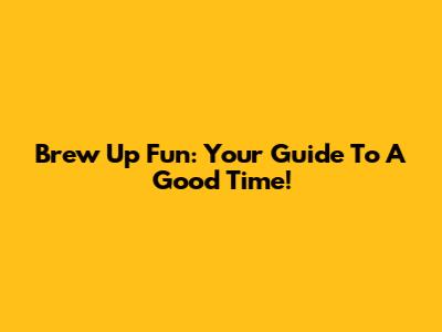 Brew Up Fun: Your Guide To A Good Time!