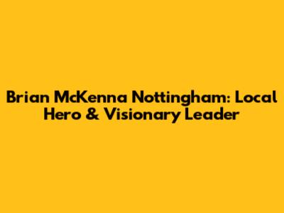 Brian McKenna Nottingham: Local Hero & Visionary Leader