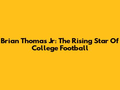 Brian Thomas Jr: The Rising Star Of College Football
