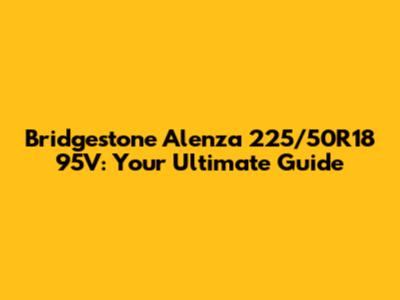 Bridgestone Alenza 225/50R18 95V: Your Ultimate Guide