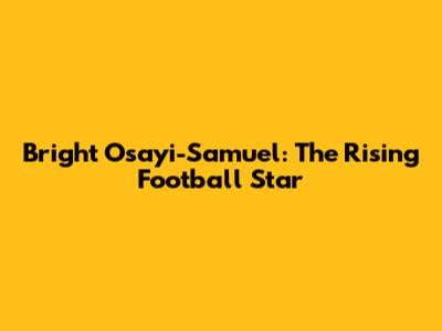 Bright Osayi-Samuel: The Rising Football Star