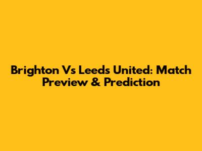 Brighton Vs Leeds United: Match Preview & Prediction