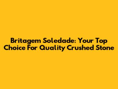 Britagem Soledade: Your Top Choice For Quality Crushed Stone