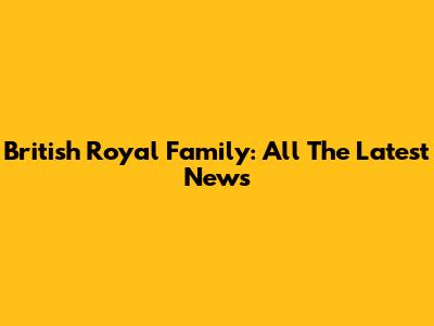 British Royal Family: All The Latest News