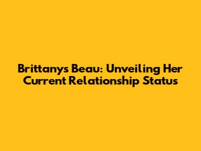Brittany's Beau: Unveiling Her Current Relationship Status