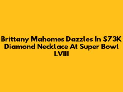 Brittany Mahomes Dazzles In $73K Diamond Necklace At Super Bowl LVIII