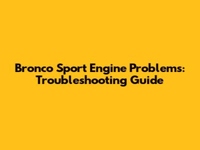 Bronco Sport Engine Problems: Troubleshooting Guide