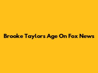 Brooke Taylor's Age On Fox News