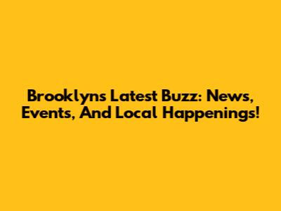 Brooklyn's Latest Buzz: News, Events, And Local Happenings!