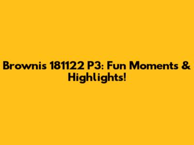 Brownis 181122 P3: Fun Moments & Highlights!