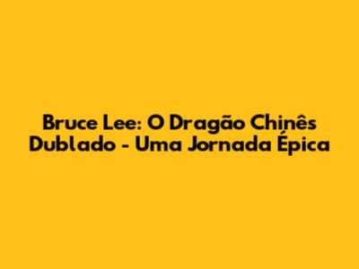 Bruce Lee: O Dragão Chinês Dublado - Uma Jornada Épica