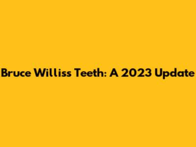 Bruce Willis's Teeth: A 2023 Update