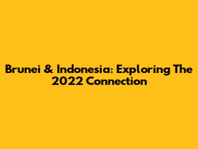 Brunei & Indonesia: Exploring The 2022 Connection